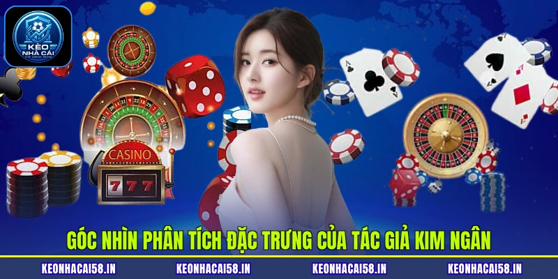 Góc nhìn phân tích đặc trưng của tác giả Kim Ngân