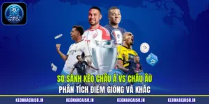 So Sánh Kèo Châu Á Vs Châu Âu| Phân Tích Điểm Giống Và Khác
